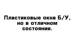 Пластиковые окна Б/У, но в отличном состоянии.